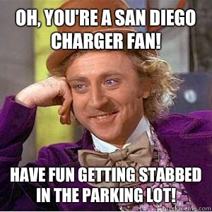 Oh, you're a San Diego Charger fan!  Have fun getting stabbed in the parking lot!   willy wonka