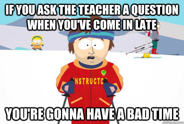 if you ask the teacher a question when you've come in late You're gonna have a bad time  Super Cool Ski Instructor
