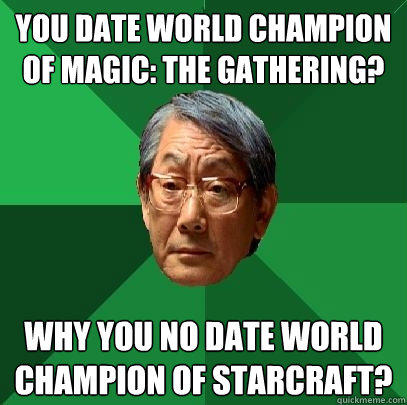 You date World Champion of Magic: The Gathering? Why you no date world champion of StarCraft? - You date World Champion of Magic: The Gathering? Why you no date world champion of StarCraft?  High Expectations Asian Father