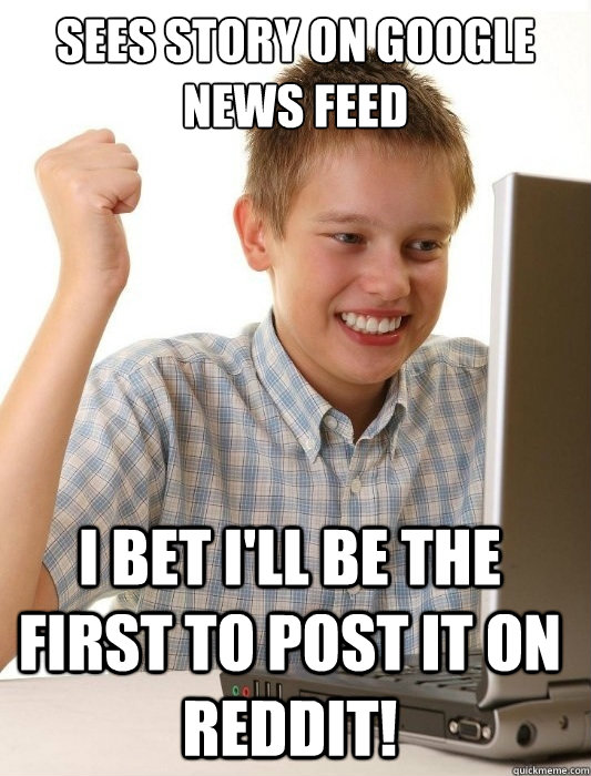 Sees story on Google News Feed I bet I'll be the first to post it on Reddit!  First Day on the Internet Kid