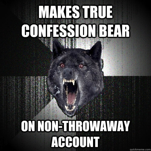 Makes true confession bear  on non-throwaway account  Insanity Wolf