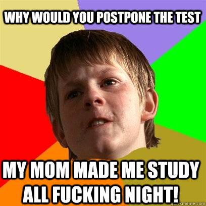 Why would you postpone the test My mom made me study all fucking night!  Angry School Boy