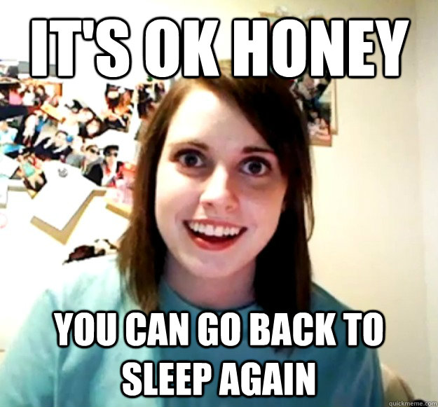 IT'S OK HONEY YOU CAN GO BACK TO SLEEP AGAIN  Overly Attached Girlfriend