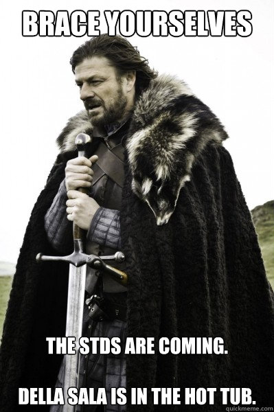 Brace yourselves The STDs are coming.

Della Sala is in the hot tub.  Brace Steve
