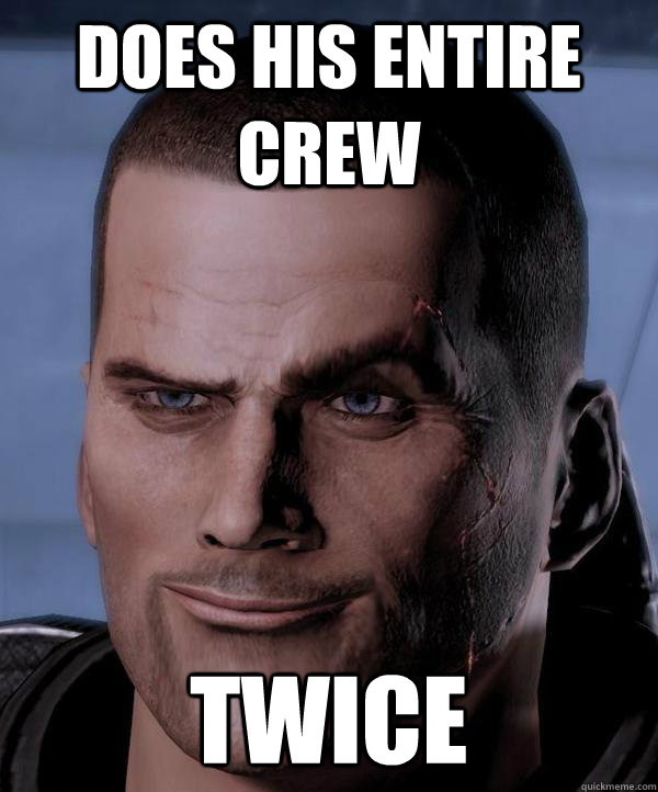 does his entire crew twice  Scumbag shepard