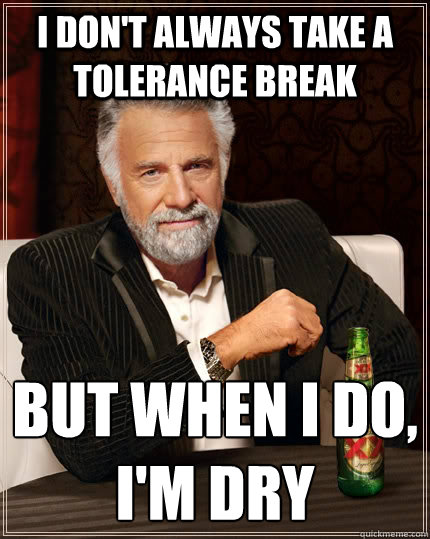 I don't always take a tolerance break but when I do, 
I'm dry  The Most Interesting Man In The World