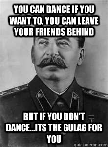 You can dance if you want to, you can leave your friends behind  But if you don't dance...Its the gulag for you    Soviet Stalin