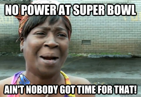 NO Power at super bowl Ain't nobody got time for that! - NO Power at super bowl Ain't nobody got time for that!  aint nobody got time