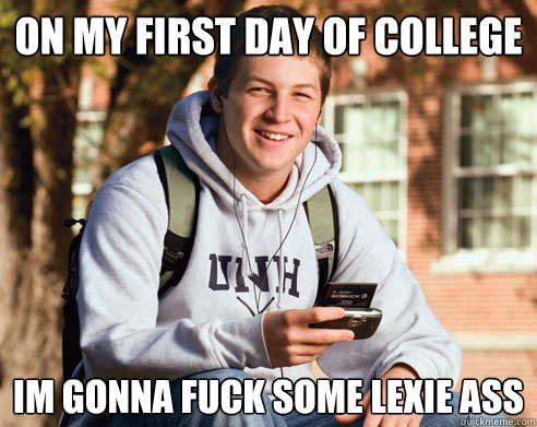On my first day of college Im gonna fuck some Lexie ass  College Freshman
