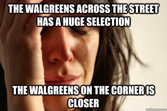 The walgreens across the street has a huge selection the walgreens on the corner is closer - The walgreens across the street has a huge selection the walgreens on the corner is closer  First World Problems