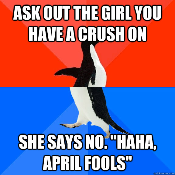 Ask out the girl you have a crush on she says no. 