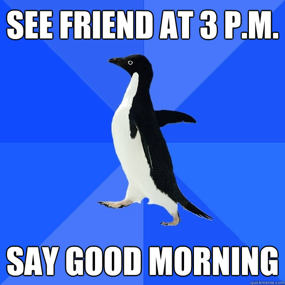 See friend at 3 P.M. Say good morning  Socially Awkward Penguin