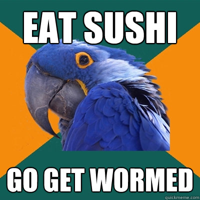eat sushi go get wormed  Paranoid Parrot