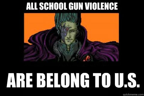 All school gun violence  are belong to U.S. - All school gun violence  are belong to U.S.  ALL YOUR BASE