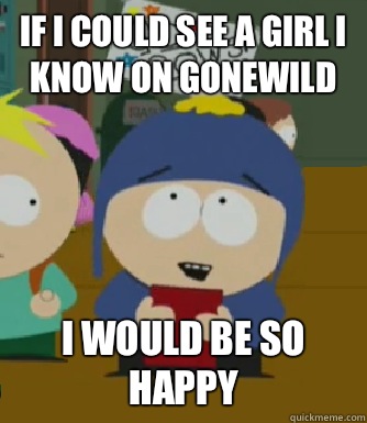 If I could see a girl I know on gonewild I would be so happy  Craig - I would be so happy