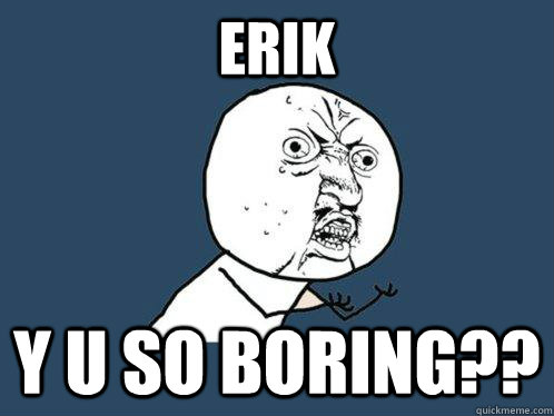 erik y u so boring??  Y U No
