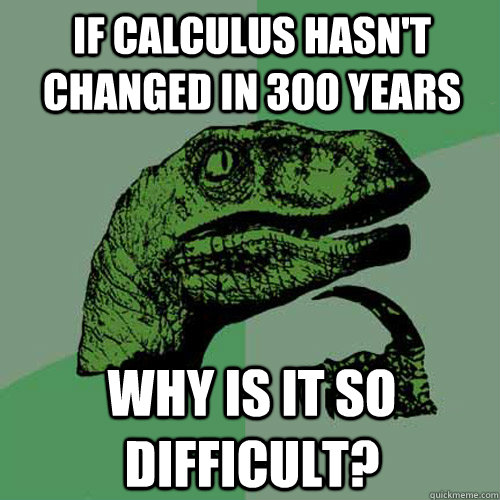 If Calculus hasn't changed in 300 years Why is it so difficult?  Philosoraptor