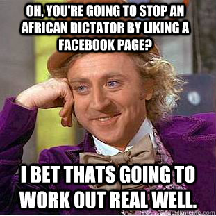 Oh, you're going to stop an african dictator by liking a facebook page? I bet thats going to work out real well.  Condescending Wonka