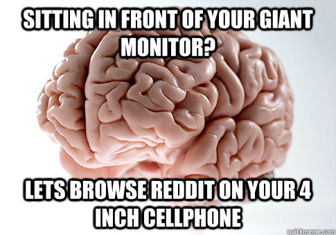 Sitting in front of your giant monitor? Lets browse reddit on your 4 inch cellphone - Sitting in front of your giant monitor? Lets browse reddit on your 4 inch cellphone  Scumbag Brain