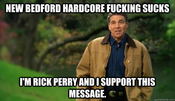 New Bedford Hardcore fucking sucks I'm rick perry and I support this message.  Rick perry