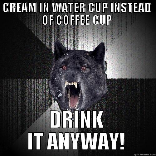 CREAM IN WATER CUP INSTEAD OF COFFEE CUP DRINK IT ANYWAY! Insanity Wolf