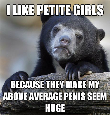 I like petite girls because they make my above average penis seem HUGE  Confession Bear