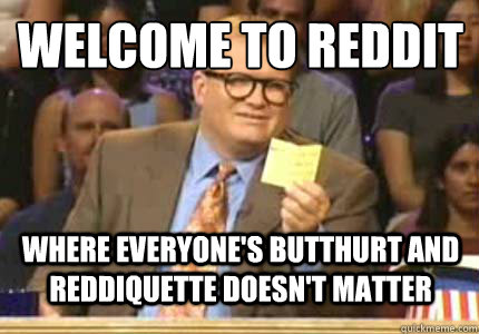 welcome to reddit where everyone's butthurt and reddiquette doesn't matter  