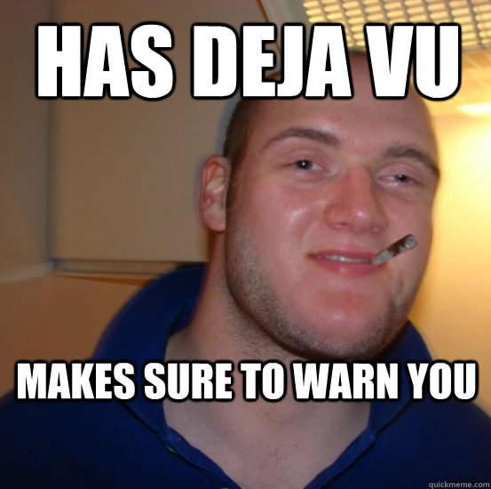 Has Deja vu makes sure to warn you - Has Deja vu makes sure to warn you  Good 10 Guy Greg