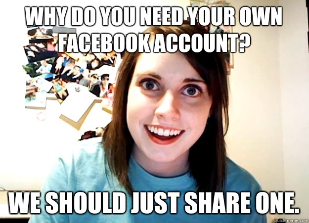 Why do you need your own Facebook account?  We should just share one.  Overly Attached Girlfriend