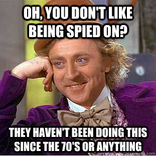 Oh, you don't like being spied on? They haven't been doing this since the 70's or anything  Condescending Wonka