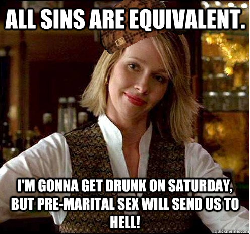All sins are equivalent.  I'm gonna get drunk on Saturday, but pre-marital sex will send us to hell!  Scumbag Christian Girl