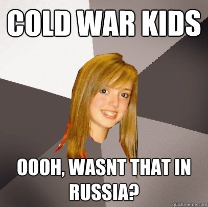 Cold war kids Oooh, wasnt that in Russia?  Musically Oblivious 8th Grader