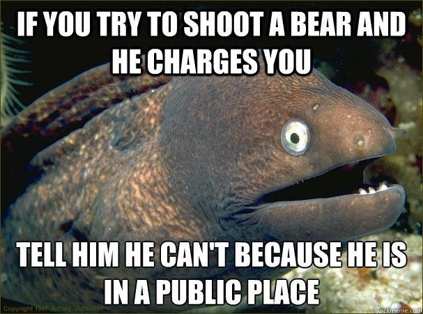 If you try to shoot a bear and he charges you Tell him he can't because he is in a public place  Bad Joke Eel