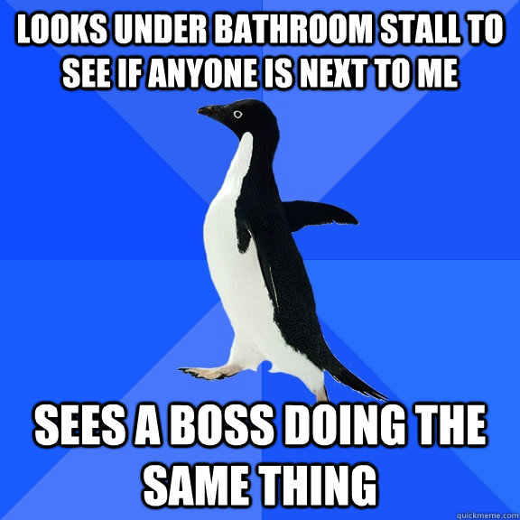 looks under bathroom stall to see if anyone is next to me sees a boss doing the same thing  Socially Awkward Penguin