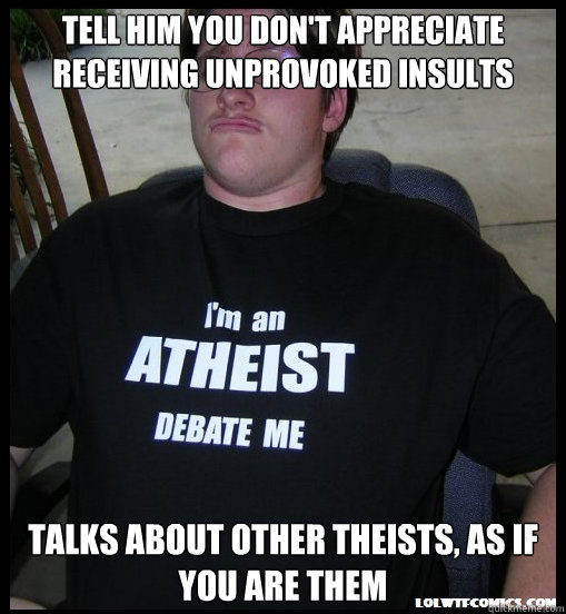 tell him you don't appreciate receiving unprovoked insults talks about other theists, as if you are them  Scumbag Atheist