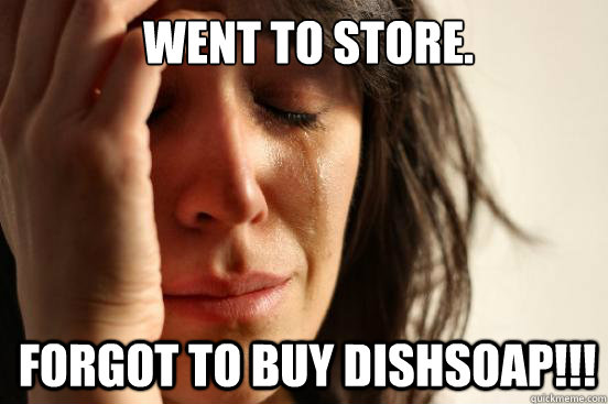 Went to store. Forgot to buy dishsoap!!!  1st World Problems