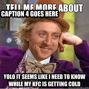 tell me more about .... yolo it seems like i need to know while my kfc is getting cold Caption 3 goes here Caption 4 goes here - tell me more about .... yolo it seems like i need to know while my kfc is getting cold Caption 3 goes here Caption 4 goes here  willie wonka spanish tell me more meme