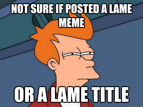Not sure if posted a lame meme Or a lame title  Futurama Fry