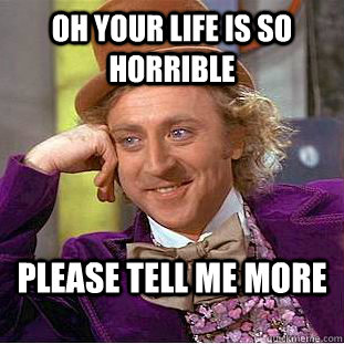 oh your life is so horrible please tell me more  Condescending Wonka