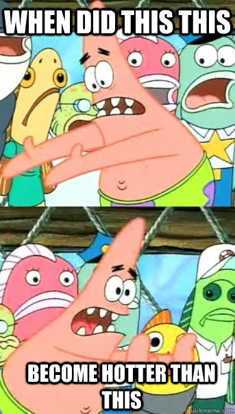 When did this this become hotter than this  Push it somewhere else Patrick