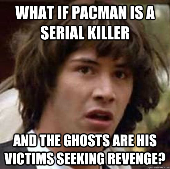 What if pacman is a serial killer and the ghosts are his victims seeking revenge?  conspiracy keanu