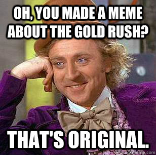 Oh, you made a meme about the Gold Rush? That's original. - Oh, you made a meme about the Gold Rush? That's original.  Condescending Wonka