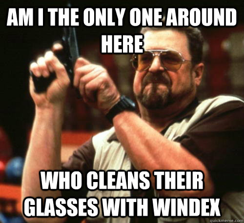 Am i the only one around here who cleans their glasses with Windex  Am I The Only One Around Here