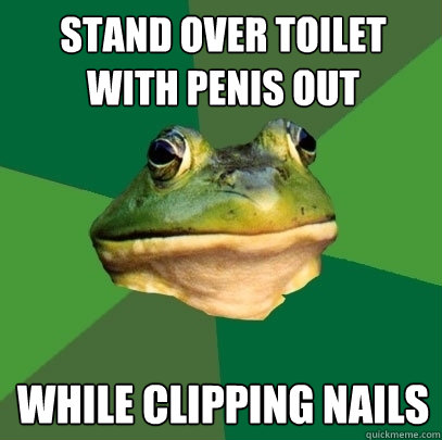 Stand over toilet with penis out While clipping nails  Foul Bachelor Frog