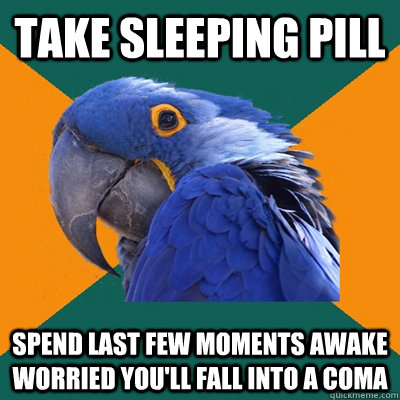 Take sleeping pill Spend last few moments awake worried you'll fall into a coma  Paranoid Parrot