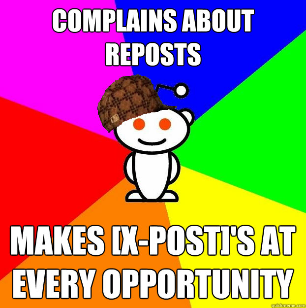 Complains about Reposts Makes [X-post]'s at every opportunity  Scumbag Redditor