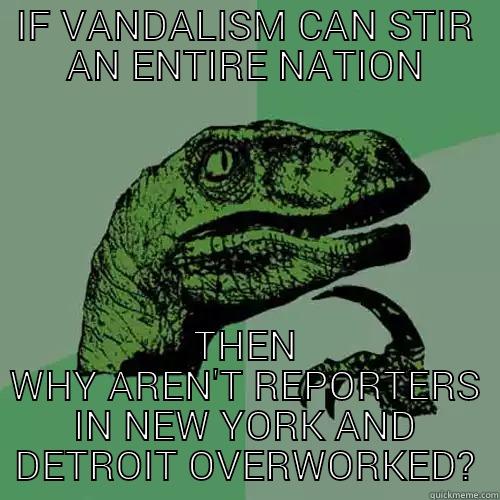 IF VANDALISM CAN STIR AN ENTIRE NATION THEN WHY AREN'T REPORTERS IN NEW YORK AND DETROIT OVERWORKED? Philosoraptor