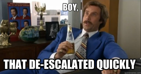 Boy, that de-escalated quickly  - Boy, that de-escalated quickly   Ron burgundy