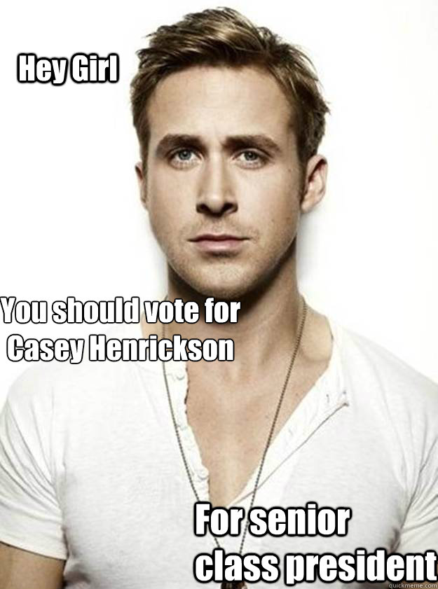 Hey Girl You should vote for Casey Henrickson For senior class president  Ryan Gosling Hey Girl