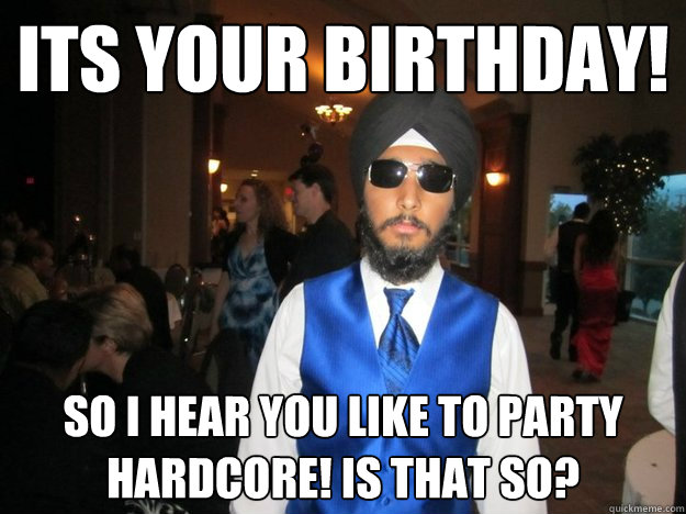 its your birthday!  So i hear you like to party hardcore! is that so? - its your birthday!  So i hear you like to party hardcore! is that so?  Happy birthday